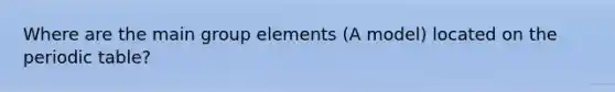 Where are the main group elements (A model) located on the periodic table?