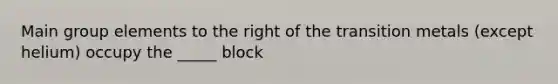 Main group elements to the right of the transition metals (except helium) occupy the _____ block