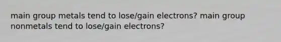 main group metals tend to lose/gain electrons? main group nonmetals tend to lose/gain electrons?