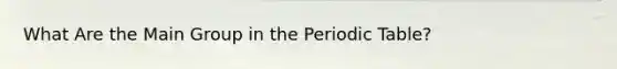 What Are the Main Group in <a href='https://www.questionai.com/knowledge/kIrBULvFQz-the-periodic-table' class='anchor-knowledge'>the periodic table</a>?