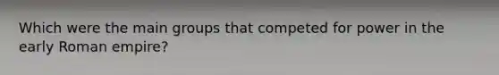 Which were the main groups that competed for power in the early Roman empire?