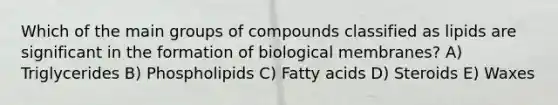 Which of the main groups of compounds classified as lipids are significant in the formation of biological membranes? A) Triglycerides B) Phospholipids C) Fatty acids D) Steroids E) Waxes