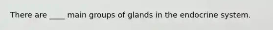 There are ____ main groups of glands in the endocrine system.