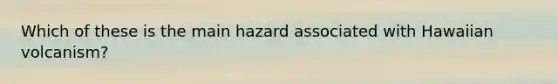 Which of these is the main hazard associated with Hawaiian volcanism?