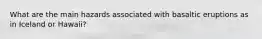 What are the main hazards associated with basaltic eruptions as in Iceland or Hawaii?