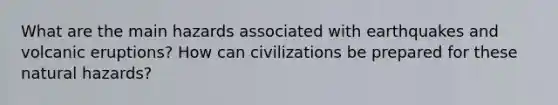 What are the main hazards associated with earthquakes and volcanic eruptions? How can civilizations be prepared for these natural hazards?