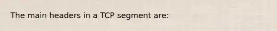 The main headers in a TCP segment are: