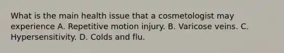 What is the main health issue that a cosmetologist may experience A. Repetitive motion injury. B. Varicose veins. C. Hypersensitivity. D. Colds and flu.