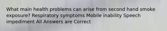 What main health problems can arise from second hand smoke exposure? Respiratory symptoms Mobile inability Speech impediment All Answers are Correct