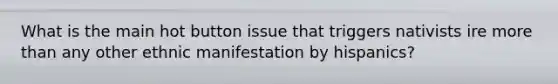 What is the main hot button issue that triggers nativists ire more than any other ethnic manifestation by hispanics?