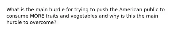 What is the main hurdle for trying to push the American public to consume MORE fruits and vegetables and why is this the main hurdle to overcome?