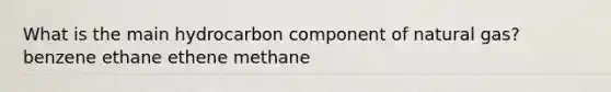 What is the main hydrocarbon component of natural gas? benzene ethane ethene methane