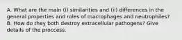 A. What are the main (i) similarities and (ii) differences in the general properties and roles of macrophages and neutrophiles? B. How do they both destroy extracellular pathogens? Give details of the proccess.