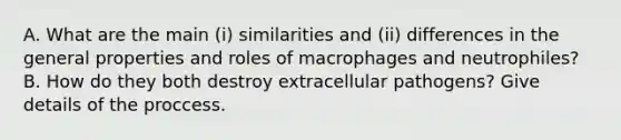 A. What are the main (i) similarities and (ii) differences in the general properties and roles of macrophages and neutrophiles? B. How do they both destroy extracellular pathogens? Give details of the proccess.