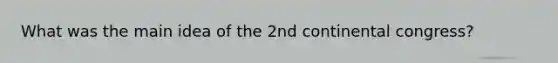 What was the main idea of the 2nd continental congress?