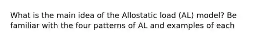 What is the main idea of the Allostatic load (AL) model? Be familiar with the four patterns of AL and examples of each