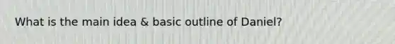 What is the main idea & basic outline of Daniel?