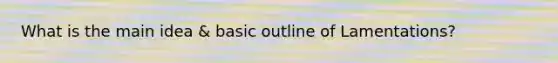 What is the main idea & basic outline of Lamentations?