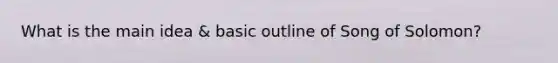 What is the main idea & basic outline of Song of Solomon?