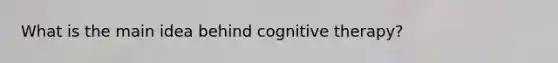 What is the main idea behind cognitive therapy?