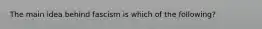 The main idea behind fascism is which of the following?