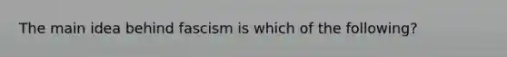 The main idea behind fascism is which of the following?