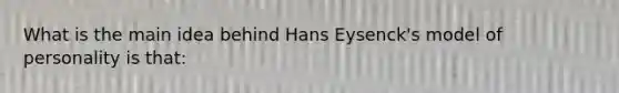 What is the main idea behind Hans Eysenck's model of personality is that: