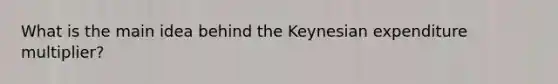 What is the main idea behind the Keynesian expenditure multiplier?