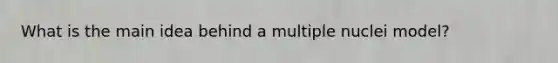 What is the main idea behind a multiple nuclei model?