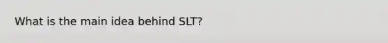 What is the main idea behind SLT?