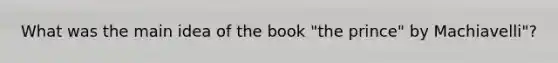 What was the main idea of the book "the prince" by Machiavelli"?