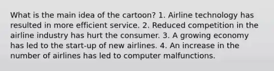 What is the main idea of the cartoon? 1. Airline technology has resulted in more efficient service. 2. Reduced competition in the airline industry has hurt the consumer. 3. A growing economy has led to the start-up of new airlines. 4. An increase in the number of airlines has led to computer malfunctions.