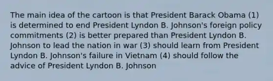 The main idea of the cartoon is that President Barack Obama (1) is determined to end President Lyndon B. Johnson's foreign policy commitments (2) is better prepared than President Lyndon B. Johnson to lead the nation in war (3) should learn from President Lyndon B. Johnson's failure in Vietnam (4) should follow the advice of President Lyndon B. Johnson