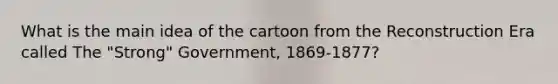 What is the main idea of the cartoon from the Reconstruction Era called The "Strong" Government, 1869-1877?