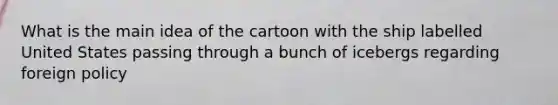 What is the main idea of the cartoon with the ship labelled United States passing through a bunch of icebergs regarding foreign policy