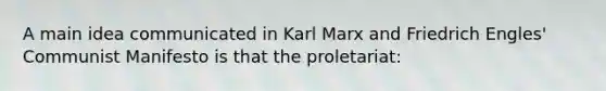 A main idea communicated in Karl Marx and Friedrich Engles' Communist Manifesto is that the proletariat: