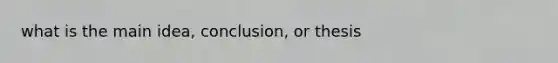 what is the main idea, conclusion, or thesis