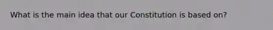 What is the main idea that our Constitution is based on?