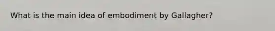 What is the main idea of embodiment by Gallagher?