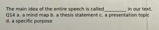 The main idea of the entire speech is called__________ in our text. Q14 a. a mind map b. a thesis statement c. a presentation topic d. a specific purpose