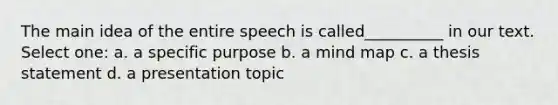 The main idea of the entire speech is called__________ in our text. Select one: a. a specific purpose b. a mind map c. a thesis statement d. a presentation topic