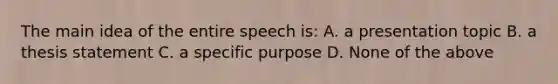 The main idea of the entire speech is: A. a presentation topic B. a thesis statement C. a specific purpose D. None of the above