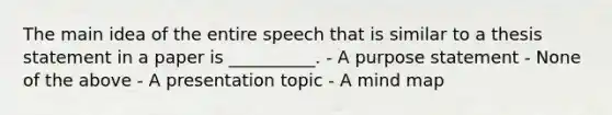 The main idea of the entire speech that is similar to a thesis statement in a paper is __________. - A purpose statement - None of the above - A presentation topic - A mind map