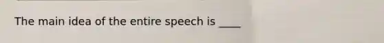 The main idea of the entire speech is ____