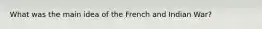 What was the main idea of the French and Indian War?