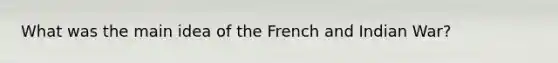 What was the main idea of the French and Indian War?