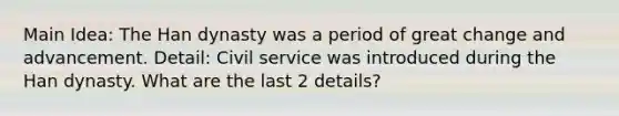 Main Idea: The Han dynasty was a period of great change and advancement. Detail: Civil service was introduced during the Han dynasty. What are the last 2 details?