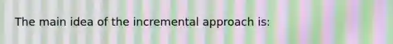 The main idea of the incremental approach is: