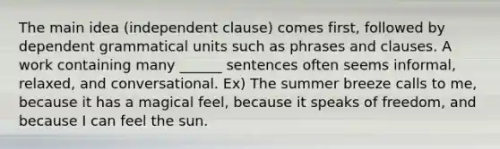 The main idea (independent clause) comes first, followed by dependent grammatical units such as phrases and clauses. A work containing many ______ sentences often seems informal, relaxed, and conversational. Ex) The summer breeze calls to me, because it has a magical feel, because it speaks of freedom, and because I can feel the sun.