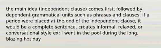 the main idea (independent clause) comes first, followed by dependent grammatical units such as phrases and clauses. if a period were placed at the end of the independent clause, it would be a complete sentence. creates informal, relaxed, or conversational style ex: I went in the pool during the long, blazing hot day.